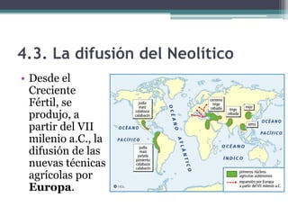 4.3. La difusión del Neolítico
• Desde el
  Creciente
  Fértil, se
  produjo, a
  partir del VII
  milenio a.C., la
  difusión de las
  nuevas técnicas
  agrícolas por
  Europa.
 