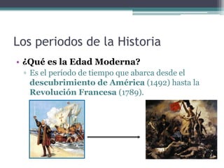Los periodos de la Historia
• ¿Qué es la Edad Moderna?
 ▫ Es el período de tiempo que abarca desde el
   descubrimiento de América (1492) hasta la
   Revolución Francesa (1789).
 