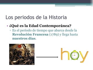 Los periodos de la Historia
• ¿Qué es la Edad Contemporánea?
 ▫ Es el período de tiempo que abarca desde la
   Revolución Francesa (1789) y llega hasta
   nuestros días.
 