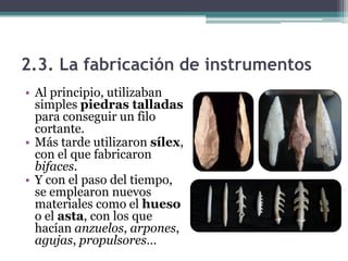 2.3. La fabricación de instrumentos
• Al principio, utilizaban
  simples piedras talladas
  para conseguir un filo
  corta...