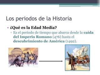 Los periodos de la Historia
• ¿Qué es la Edad Media?
 ▫ Es el período de tiempo que abarca desde la caída
   del Imperio R...