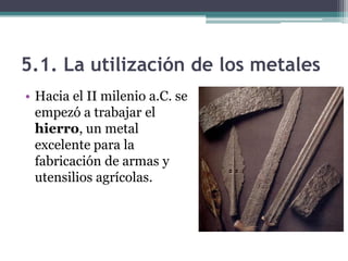 5.2. La elaboración de los metales
• Al principio, empezó a trabajarse el metal en
  frío (cobre). Pero la verdadera metal...