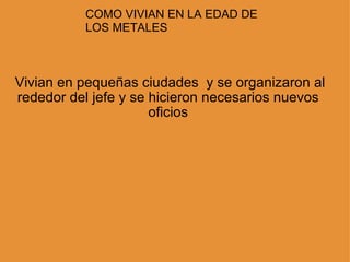     Vivian en pequeñas ciudades  y se organizaron al rededor del jefe y se hicieron necesarios nuevos oficios COMO VIVIAN EN LA EDAD DE LOS METALES 