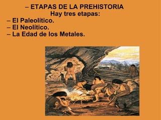 LA PREHISTORIA ETAPAS DE LA PREHISTORIA     Hay tres etapas: El Paleolítico. El Neolítico. La Edad de los Metales. 
