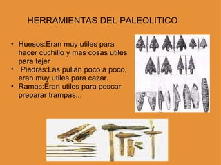 HERRAMIENTAS DEL PALEOLITICO  Huesos:Eran muy utiles para hacer cuchillo y mas cosas utiles para tejer   Piedras:Las pulian poco a poco, eran muy utiles para cazar. Ramas:Eran utiles para pescar preparar trampas... 