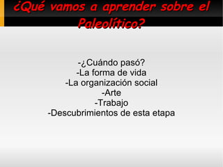 ¿Qué vamos a aprender sobre el Paleolítico? -¿Cuándo pasó? -La forma de vida -La organización social -Arte -Trabajo -Descubrimientos de esta etapa 