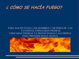 ¿ CÓMO SE HACÍA FUEGO? PARA HACER FUEGO, LOS HOMBRES Y MUJERES DE LAS CAVERNAS, EMPLEABAN PIEDRAS. CHOCABAN PIEDRAS YA PROVECHABAN LAS CHISPAS PARA PRENDER HOJAS, RAMAS...