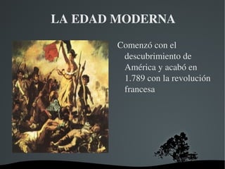 LA EDAD MODERNA

            Comenzó con el 
             descubrimiento de 
             América y acabó en 
             1.789 con la revolución 
             francesa




         
 