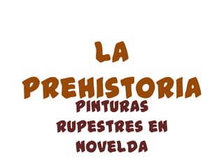 La
Prehistoria
   Pinturas
  rupestres en
    Novelda
 