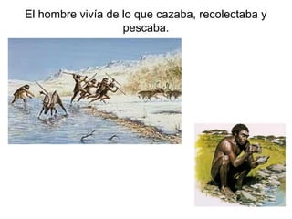 El hombre vivía de lo que cazaba, recolectaba y
                   pescaba.
 