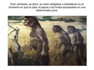 Eran nómadas, es decir, se veían obligados a trasladarse en el
momento en que la caza, la pesca o los frutos escaseaban en una
                     determinada zona.
 