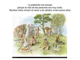La población era escasa
      porque la vida de las personas era muy corta.
Muchos niños morían al nacer y los adultos vivían pocos años
 