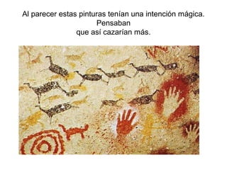 Al parecer estas pinturas tenían una intención mágica.
                      Pensaban
                que así cazarían más.
 