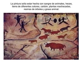 La pintura solía estar hecha con sangre de animales, heces,
 tierra de diferentes colores, carbón, plantas machacadas,
              resinas de árboles y grasa animal.
 