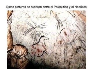 Estas pinturas se hicieron entre el Paleolítico y el Neolítico
 