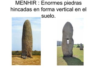 MENHIR : Enormes piedras
hincadas en forma vertical en el
            suelo.
 