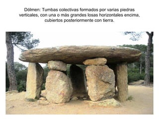Dólmen: Tumbas colectivas formados por varias piedras
verticales, con una o más grandes losas horizontales encima,
              cubiertos posteriormente con tierra.
 