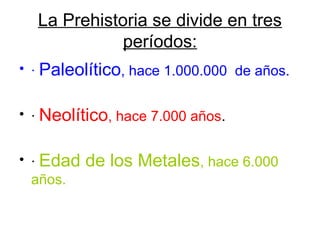 La Prehistoria se divide en tres
             períodos:
• · Paleolítico, hace 1.000.000 de años.


• · Neolítico, hace 7.000 años.


• · Edad   de los Metales, hace 6.000
  años.
 