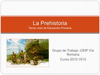 Grupo de Trabajo -CEIP Vía
Romana
Curso 2012-1013
La Prehistoria
Tercer ciclo de Educación Primaria
 