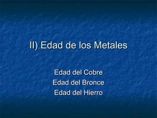 II) Edad de los Metales

     Edad del Cobre
     Edad del Bronce
     Edad del Hierro
 