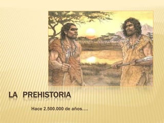 LA PREHISTORIA
     Hace 2.500.000 de años….
 