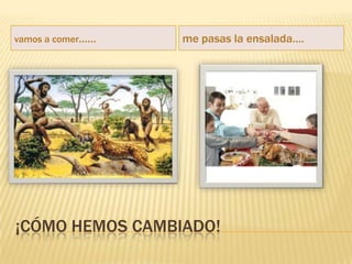 vamos a comer……   me pasas la ensalada….




¡CÓMO HEMOS CAMBIADO!
 