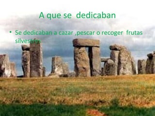 A que se dedicaban
• Se dedicaban a cazar ,pescar o recoger frutas
silvestres