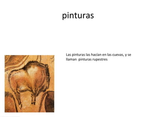 pinturas
Las pinturas las hacían en las cuevas, y se
llaman pinturas rupestres