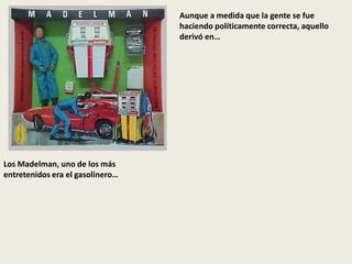 Los Madelman, uno de los más
entretenidos era el gasolinero…
Aunque a medida que la gente se fue
haciendo políticamente correcta, aquello
derivó en…
 