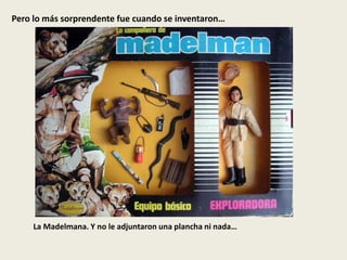 Pero lo más sorprendente fue cuando se inventaron…
La Madelmana. Y no le adjuntaron una plancha ni nada…
 