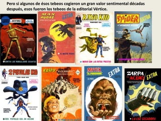 Pero si algunos de ésos tebeos cogieron un gran valor sentimental décadas
después, esos fueron los tebeos de la editorial Vértice.
 