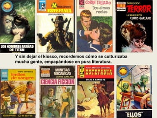 Y sin dejar el kiosco, recordemos cómo se culturizaba
mucha gente, empapándose en pura literatura.
 