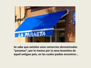 Se sabe que existían unos comercios denominados
“paraetas”, por lo menos por la zona levantina de
aquél antiguo país, en las cuales podías encontrar…
 