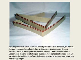 Incluso pirotecnia. Entre todos los investigadores de éste proyecto, no hemos
logrado recordar el nombre de éste artículo, que se cortaba en tiras, se
rascaba contra la pared y chisporroteaba, ta-ta-ta… Pero muchos niños lo
usaban para mojarlo con la lengua, pues donde lo aplicabas húmedo salía un
extraño brillo, debido al fósforo. Si alguien recuerda el nombre, por favor, que
nos lo haga llegar.
 