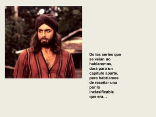 De las series que
se veían no
hablaremos,
dará para un
capítulo aparte,
pero habríamos
de reseñar una
por lo
inclasificable
que era…
 