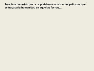Tras éste recorrido por la tv, podríamos analizar las películas que
se tragaba la humanidad en aquellas fechas…
 