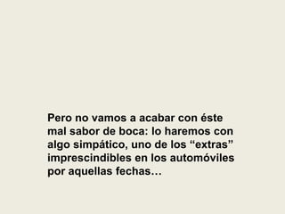 Pero no vamos a acabar con éste
mal sabor de boca: lo haremos con
algo simpático, uno de los “extras”
imprescindibles en los automóviles
por aquellas fechas…
 