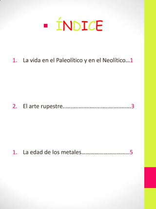  ÍNDICE
1. La vida en el Paleolítico y en el Neolítico…1

2. El arte rupestre...........................................3

1. La edad de los metales……………………………5

 