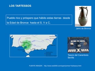 LOS TARTESSOS

Pueblo rico y próspero que hábito estas tierras desde
la Edad de Bronce hasta el S. V a C.
Jarro de Bronce

Tesoro del Carambolo
Sevilla

FUENTE IMAGEN: http://www.red2000.com/spain/primer/1tartessos.html

 