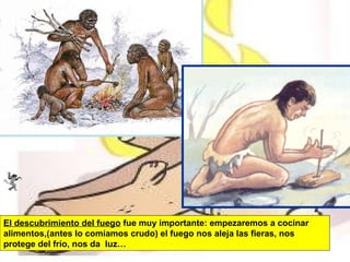 El descubrimiento del fuego fue muy importante: empezaremos a cocinar
alimentos,(antes lo comíamos crudo) el fuego nos aleja las fieras, nos
protege del frío, nos da luz…

 