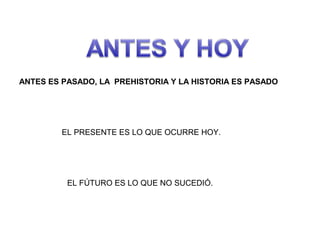ANTES ES PASADO, LA PREHISTORIA Y LA HISTORIA ES PASADO

EL PRESENTE ES LO QUE OCURRE HOY.

EL FÚTURO ES LO QUE NO SUCEDIÓ.

 