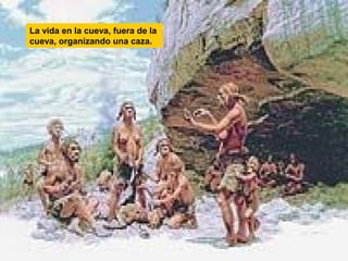 La vida en la cueva, fuera de la
cueva, organizando una caza.

 