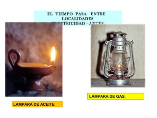 EL TIEMPO PASA ENTRE
LOCALIDADES
ELECTRICIDAD - ANTES

LÁMPARA DE GAS.
LAMPARA DE ACEITE

 