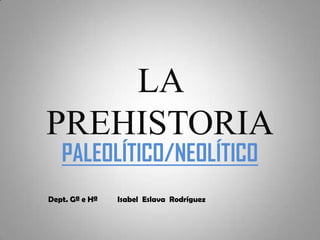 LA
PREHISTORIA
PALEOLÍTICO/NEOLÍTICO
Dept. Gª e Hª Isabel Eslava Rodríguez
 