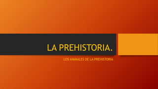 LA PREHISTORIA.
LOS ANIMALES DE LA PREHISTORIA
 