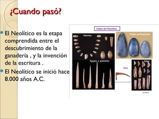 ¿Cuando pasó?¿Cuando pasó?
El Neolítico es la etapa
comprendida entre el
descubrimiento de la
ganadería , y la invención
de la escritura .
El Neolítico se inició hace
8.000 años A.C.
 