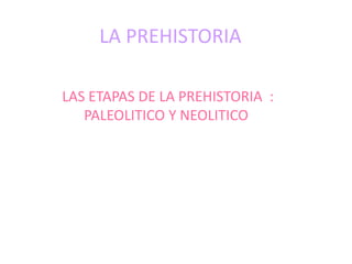 LA PREHISTORIA
LAS ETAPAS DE LA PREHISTORIA :
PALEOLITICO Y NEOLITICO
 