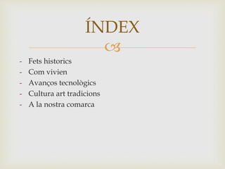 
- Fets historics
- Com vivien
- Avanços tecnològics
- Cultura art tradicions
- A la nostra comarca
ÍNDEX
 