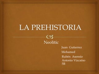 Neolític
Juan G.
Mohamed
Rubén A.
Antonio V.
5B
 