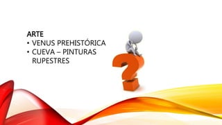 ARTE
• VENUS PREHISTÓRICA
• CUEVA – PINTURAS
RUPESTRES
 